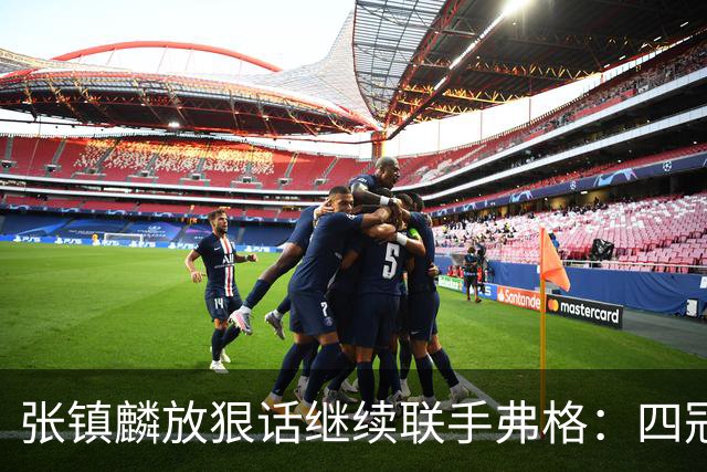 张镇麟放狠话继续联手弗格：四冠只是开始想要拿更多！两人关系不止是抱大腿