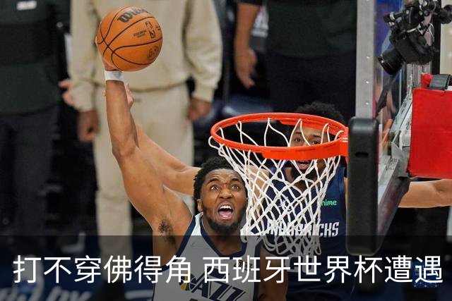 打不穿佛得角 西班牙世界杯遭遇“系统局”?